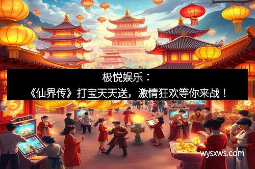 极悦娱乐：《仙界传》打宝天天送，激情狂欢等你来战！