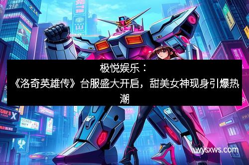 极悦娱乐：《洛奇英雄传》台服盛大开启，甜美女神现身引爆热潮