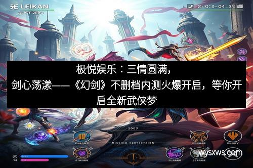 极悦娱乐：三情圆满，剑心荡漾——《幻剑》不删档内测火爆开启，等你开启全新武侠梦