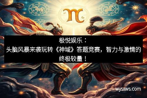 极悦娱乐：头脑风暴来袭玩转《神域》答题竞赛，智力与激情的终极较量！