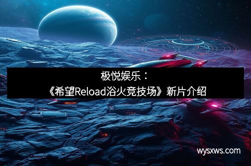 极悦娱乐：《希望Reload浴火竞技场》新片介绍